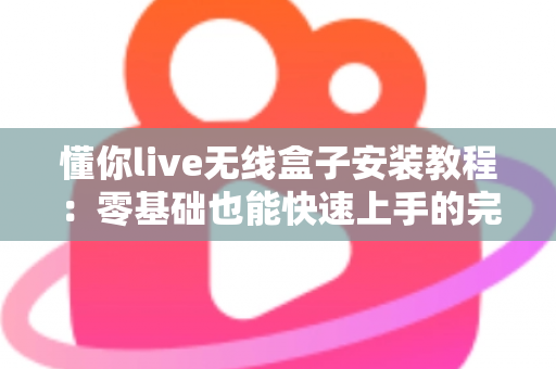 懂你live无线盒子安装教程:零基础也能快速上手的完整安装与调试指南 懂你live无线盒子安装教程:零基础也能快速上手的完整安装与调试指南