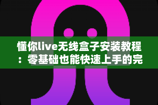 懂你live无线盒子安装教程:零基础也能快速上手的完整安装与调试指南 懂你live无线盒子安装教程:零基础也能快速上手的完整安装与调试指南
