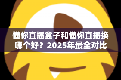 懂你直播盒子和懂你直播换哪个好?2025年最全对比评测与换用决策指南,帮你一次选对不踩坑 懂你直播盒子和懂你直播换哪个好?2025年最全对比评测与换用决策指南,帮你一次选对不踩坑
