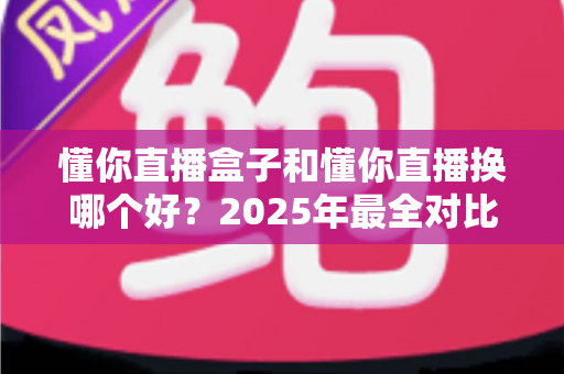 懂你直播盒子和懂你直播换哪个好?2025年最全对比评测与换用决策指南,帮你一次选对不踩坑 懂你直播盒子和懂你直播换哪个好?2025年最全对比评测与换用决策指南,帮你一次选对不踩坑