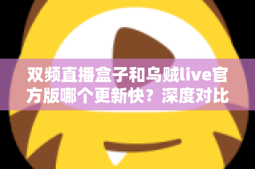 双频直播盒子和乌贼live官方版哪个更新快？深度对比评测与选购全指南