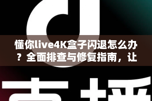 懂你live4K盒子闪退怎么办？全面排查与修复指南，让高清观影不再中断