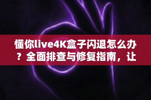 懂你live4K盒子闪退怎么办？全面排查与修复指南，让高清观影不再中断