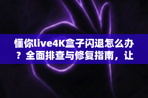 懂你live4K盒子闪退怎么办？全面排查与修复指南，让高清观影不再中断