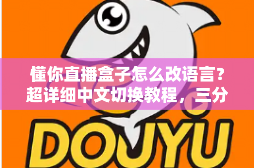 懂你直播盒子怎么改语言？超详细中文切换教程，三分钟轻松搞定设置难题