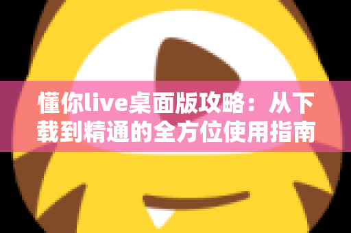 懂你live桌面版攻略:从下载到精通的全方位使用指南 懂你live桌面版攻略:从下载到精通的全方位使用指南