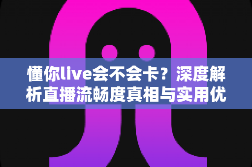 懂你live会不会卡?深度解析直播流畅度真相与实用优化指南 懂你live会不会卡?深度解析直播流畅度真相与实用优化指南