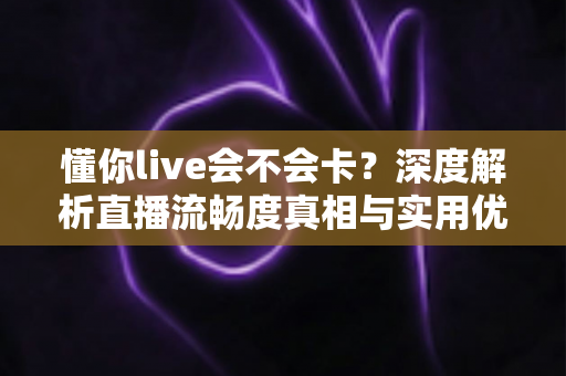 懂你live会不会卡？深度解析直播流畅度真相与实用优化指南