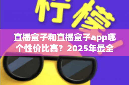 直播盒子和直播盒子app哪个性价比高?2025年最全选购对比指南,帮你省钱避坑不踩雷 直播盒子和直播盒子app哪个性价比高?2025年最全选购对比指南,帮你省钱避坑不踩雷