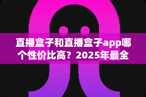 直播盒子和直播盒子app哪个性价比高?2025年最全选购对比指南,帮你省钱避坑不踩雷 直播盒子和直播盒子app哪个性价比高?2025年最全选购对比指南,帮你省钱避坑不踩雷