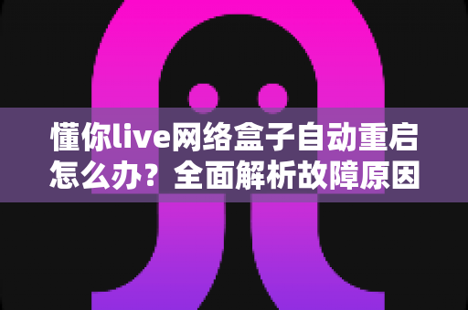 懂你live网络盒子自动重启怎么办?全面解析故障原因与实用解决方案,轻松告别反复重启烦恼 懂你live网络盒子自动重启怎么办?全面解析故障原因与实用解决方案,轻松告别反复重启烦恼