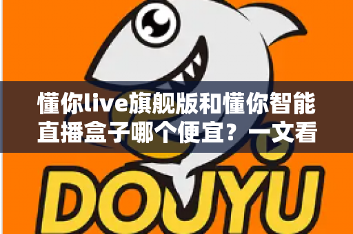 懂你live旗舰版和懂你智能直播盒子哪个便宜?一文看懂价格差异与高性价比选购攻略 懂你live旗舰版和懂你智能直播盒子哪个便宜?一文看懂价格差异与高性价比选购攻略