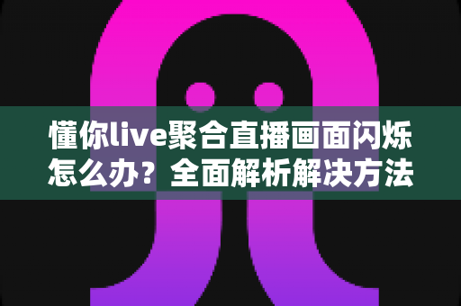 懂你live聚合直播画面闪烁怎么办?全面解析解决方法与实用技巧 懂你live聚合直播画面闪烁怎么办?全面解析解决方法与实用技巧