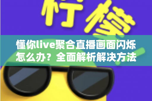 懂你live聚合直播画面闪烁怎么办？全面解析解决方法与实用技巧