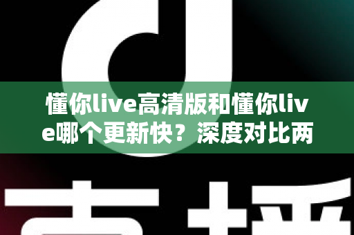 懂你live高清版和懂你live哪个更新快?深度对比两大版本的更新速度与实用选择指南 懂你live高清版和懂你live哪个更新快?深度对比两大版本的更新速度与实用选择指南
