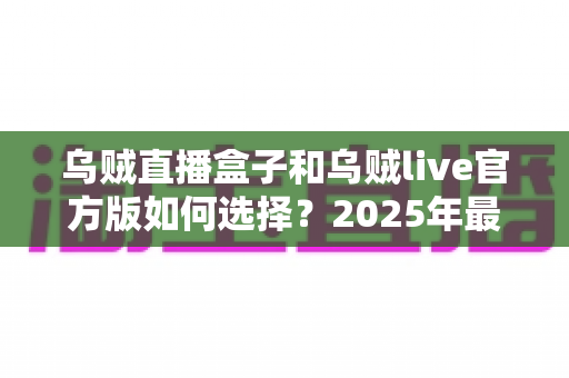 乌贼直播盒子和乌贼live官方版如何选择?2025年最新选购指南助你轻松避坑 乌贼直播盒子和乌贼live官方版如何选择?2025年最新选购指南助你轻松避坑