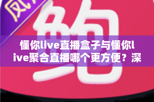 懂你live直播盒子与懂你live聚合直播哪个更方便？深度对比解析助你轻松做出最佳选择