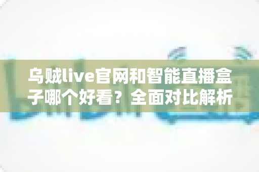 乌贼live官网和智能直播盒子哪个好看?全面对比解析帮你找到最佳观播方案 乌贼live官网和智能直播盒子哪个好看?全面对比解析帮你找到最佳观播方案