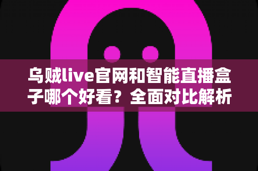 乌贼live官网和智能直播盒子哪个好看？全面对比解析帮你找到最佳观播方案
