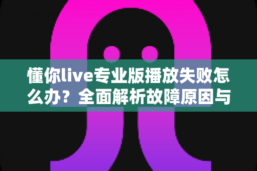 懂你live专业版播放失败怎么办？全面解析故障原因与实用解决技巧