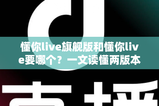 懂你live旗舰版和懂你live要哪个?一文读懂两版本差异,选对不花冤枉钱 懂你live旗舰版和懂你live要哪个?一文读懂两版本差异,选对不花冤枉钱