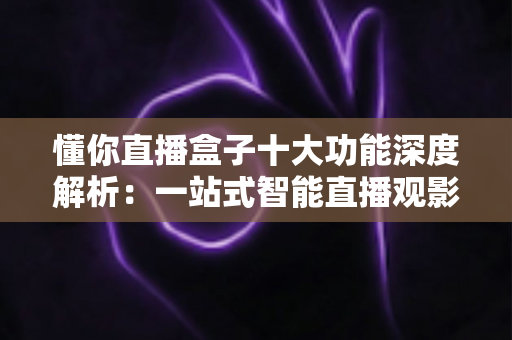 懂你直播盒子十大功能深度解析:一站式智能直播观影体验的全新升级之选 懂你直播盒子十大功能深度解析:一站式智能直播观影体验的全新升级之选