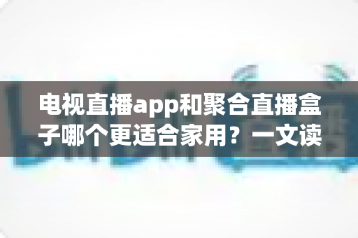 电视直播app和聚合直播盒子哪个更适合家用?一文读懂家用直播设备选购全攻略 电视直播app和聚合直播盒子哪个更适合家用?一文读懂家用直播设备选购全攻略
