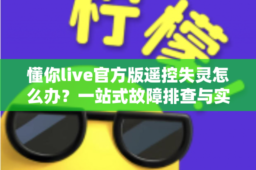 懂你live官方版遥控失灵怎么办？一站式故障排查与实用解决方案全指南