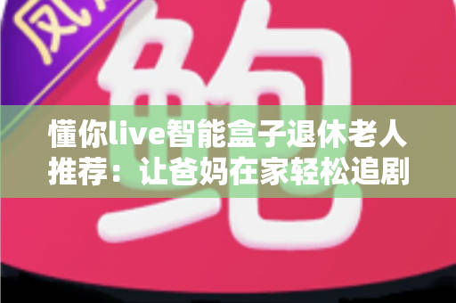 懂你live智能盒子退休老人推荐:让爸妈在家轻松追剧唱戏的贴心适老大屏神器 懂你live智能盒子退休老人推荐:让爸妈在家轻松追剧唱戏的贴心适老大屏神器