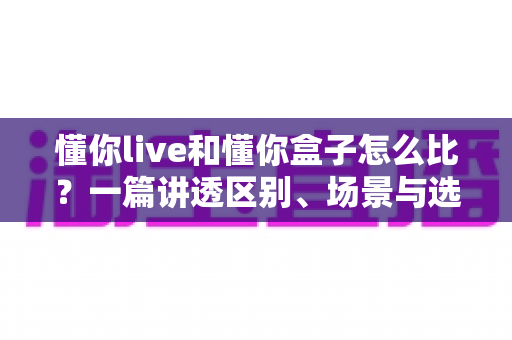 懂你live和懂你盒子怎么比?一篇讲透区别、场景与选购建议的实用指南 懂你live和懂你盒子怎么比?一篇讲透区别、场景与选购建议的实用指南