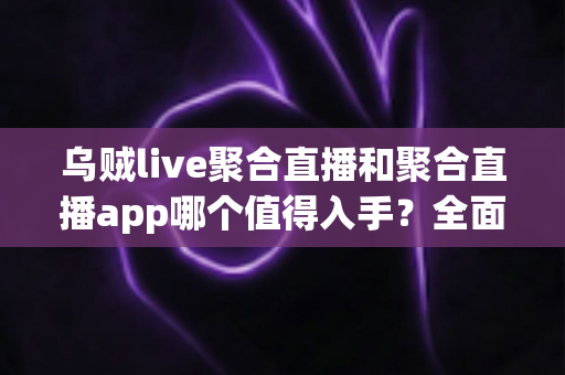 乌贼live聚合直播和聚合直播app哪个值得入手?全面对比分析与选购指南 乌贼live聚合直播和聚合直播app哪个值得入手?全面对比分析与选购指南