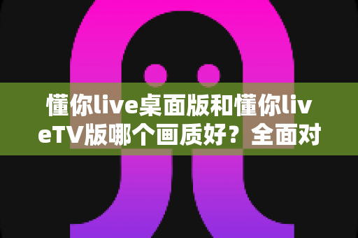 懂你live桌面版和懂你liveTV版哪个画质好?全面对比分析帮你选出最佳观看方案 懂你live桌面版和懂你liveTV版哪个画质好?全面对比分析帮你选出最佳观看方案