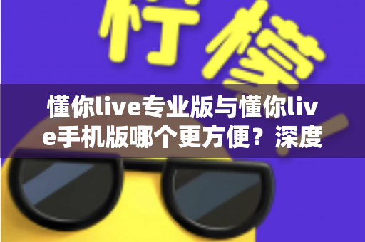 懂你live专业版与懂你live手机版哪个更方便？深度对比评测助你找到最优选择