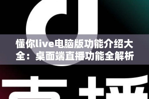 懂你live电脑版功能介绍大全：桌面端直播功能全解析与实用使用指南