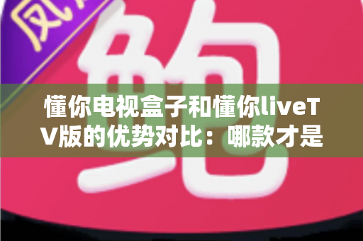 懂你电视盒子和懂你liveTV版的优势对比:哪款才是家庭影音娱乐的最优选择? 懂你电视盒子和懂你liveTV版的优势对比:哪款才是家庭影音娱乐的最优选择?