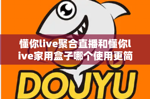 懂你live聚合直播和懂你live家用盒子哪个使用更简单？全方位对比测评助你轻松上手