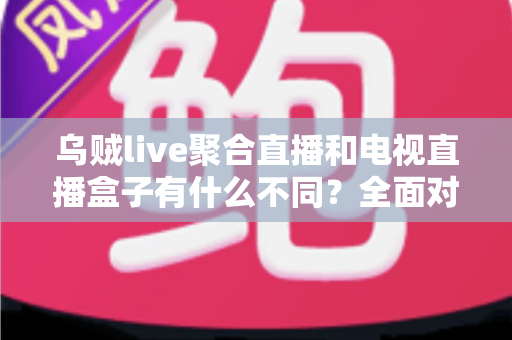 乌贼live聚合直播和电视直播盒子有什么不同？全面对比解析帮你选对观影方案