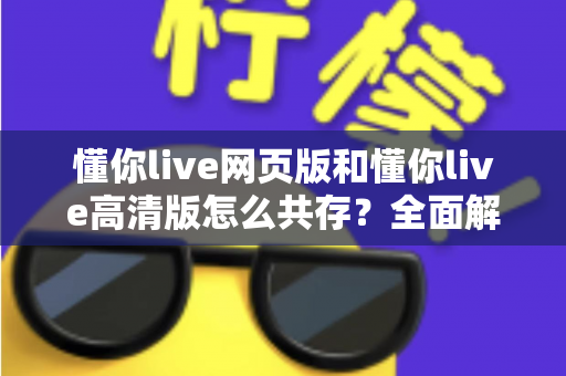 懂你live网页版和懂你live高清版怎么共存?全面解析双版本并行使用的实用方案与技巧 懂你live网页版和懂你live高清版怎么共存?全面解析双版本并行使用的实用方案与技巧