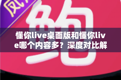 懂你live桌面版和懂你live哪个内容多?深度对比解析帮你选对版本 懂你live桌面版和懂你live哪个内容多?深度对比解析帮你选对版本