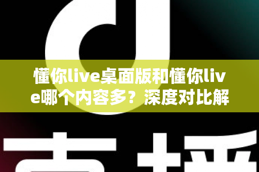 懂你live桌面版和懂你live哪个内容多?深度对比解析帮你选对版本 懂你live桌面版和懂你live哪个内容多?深度对比解析帮你选对版本