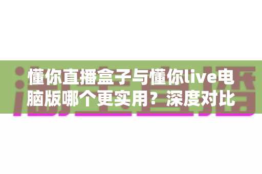 懂你直播盒子与懂你live电脑版哪个更实用?深度对比助你找到最适合的观看方案 懂你直播盒子与懂你live电脑版哪个更实用?深度对比助你找到最适合的观看方案