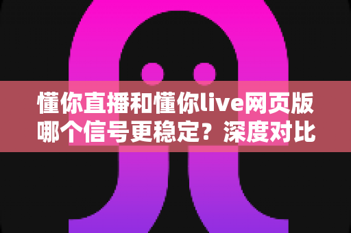 懂你直播和懂你live网页版哪个信号更稳定?深度对比测评与稳定性优化全攻略 懂你直播和懂你live网页版哪个信号更稳定?深度对比测评与稳定性优化全攻略