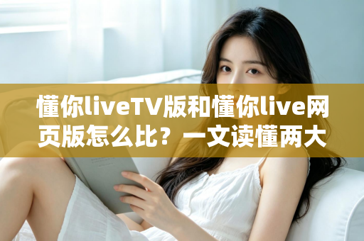 懂你liveTV版和懂你live网页版怎么比？一文读懂两大版本差异，选对版本畅享高清直播新体验