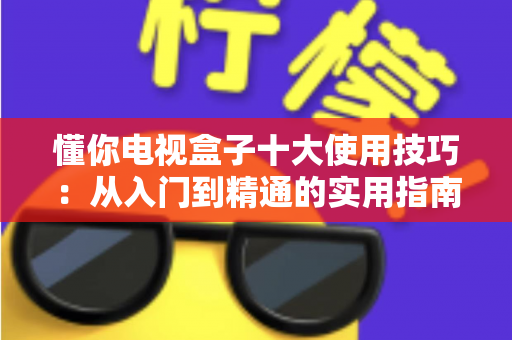 懂你电视盒子十大使用技巧：从入门到精通的实用指南