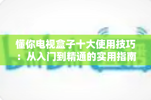 懂你电视盒子十大使用技巧：从入门到精通的实用指南