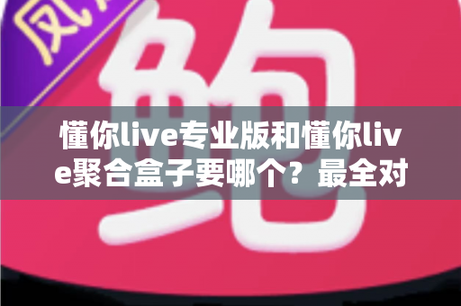 懂你live专业版和懂你live聚合盒子要哪个?最全对比评测与选购避坑指南 懂你live专业版和懂你live聚合盒子要哪个?最全对比评测与选购避坑指南
