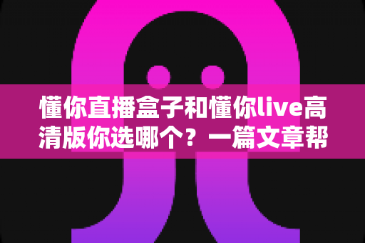 懂你直播盒子和懂你live高清版你选哪个?一篇文章帮你彻底理清选购思路 懂你直播盒子和懂你live高清版你选哪个?一篇文章帮你彻底理清选购思路