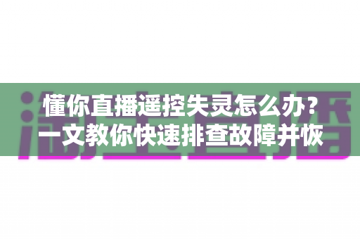懂你直播遥控失灵怎么办?一文教你快速排查故障并恢复正常使用 懂你直播遥控失灵怎么办?一文教你快速排查故障并恢复正常使用