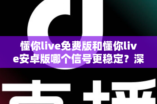 懂你live免费版和懂你live安卓版哪个信号更稳定？深度对比分析与实用优化指南