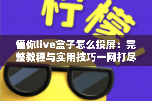 懂你live盒子怎么投屏:完整教程与实用技巧一网打尽 懂你live盒子怎么投屏:完整教程与实用技巧一网打尽